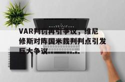 关于VAR判罚再引争议，维尼修斯对阵国米裁判判点引发巨大争议的信息