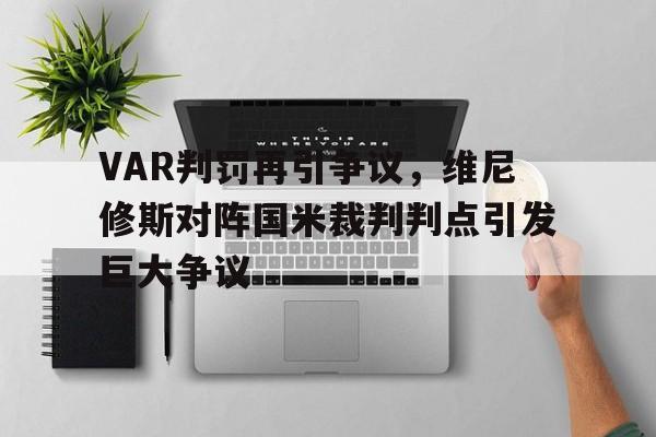 关于VAR判罚再引争议，维尼修斯对阵国米裁判判点引发巨大争议的信息