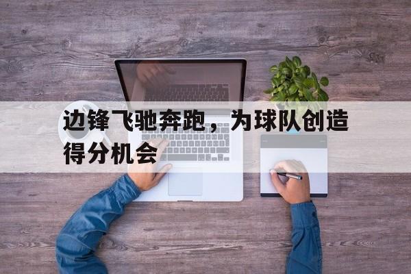 IM体育官网-边锋飞驰奔跑,为球队创造得分机会是什么